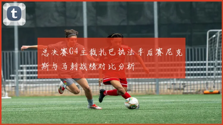 总决赛G4主裁扎巴执法季后赛尼克斯与马刺战绩对比分析