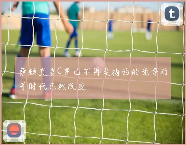 萨顿直言C罗已不再是梅西的竞争对手时代已然改变